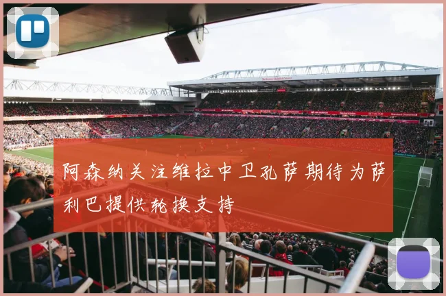 阿森纳关注维拉中卫孔萨期待为萨利巴提供轮换支持