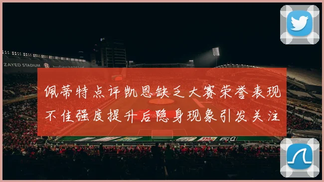 佩蒂特点评凯恩缺乏大赛荣誉表现不佳强度提升后隐身现象引发关注