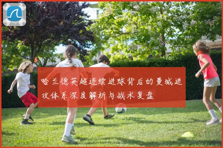 哈兰德英超连续进球背后的曼城进攻体系深度解析与战术复盘