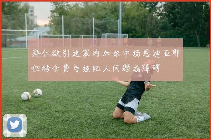 拜仁欲引进塞内加尔中场恩迪亚耶但转会费与经纪人问题成障碍