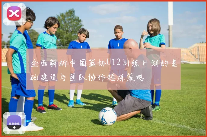 全面解析中国篮协U12训练计划的基础建设与团队协作锤炼策略