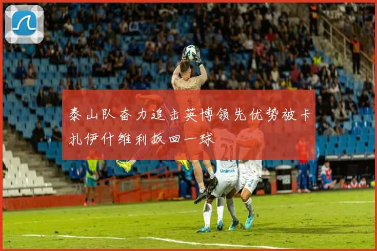 泰山队奋力追击英博领先优势被卡扎伊什维利扳回一球