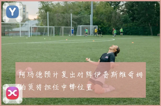 阿玛德预计复出对阵伊普斯维奇姆伯莫将担任中锋位置