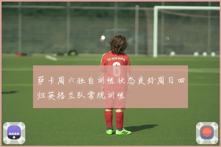萨卡周六独自训练状态良好周日回归英格兰队常规训练