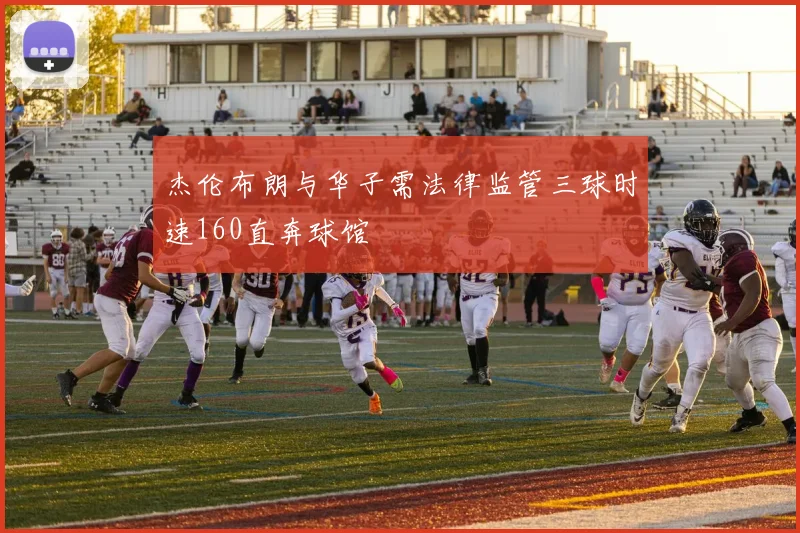 杰伦布朗与华子需法律监管三球时速160直奔球馆